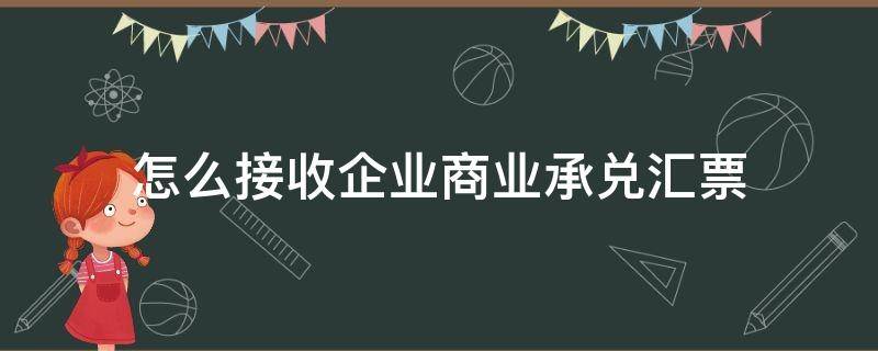 怎么接收企业商业承兑汇票（怎么接收企业商业承兑汇票呢）