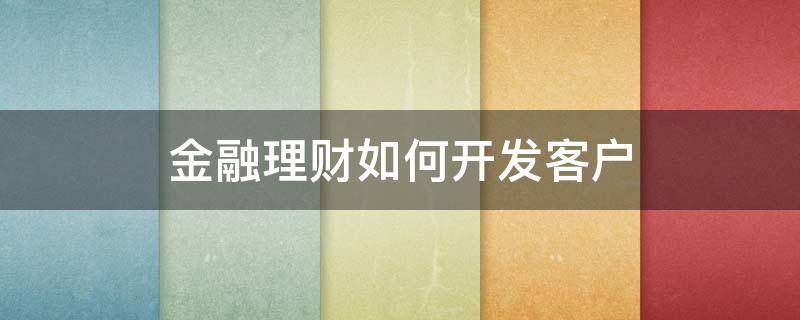 金融理财如何开发客户（理财经理如何开发客户）