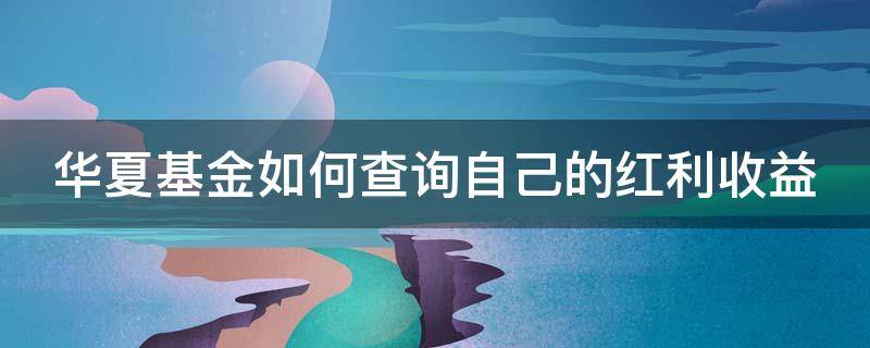 华夏基金如何查询自己的红利收益 华夏基金分红时间