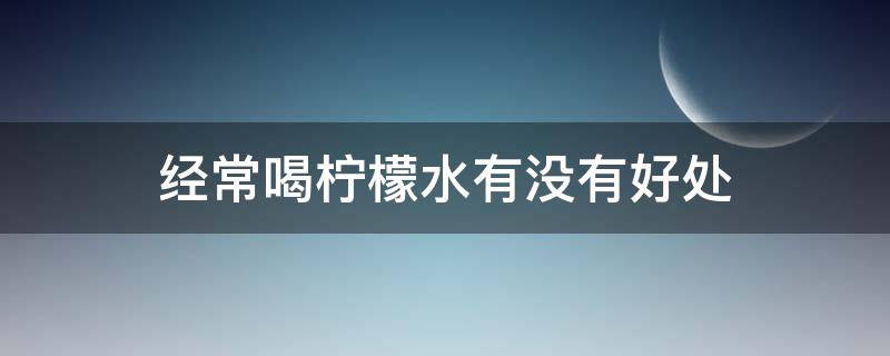 经常喝柠檬水有没有好处（经常喝柠檬水对身体好不好?）