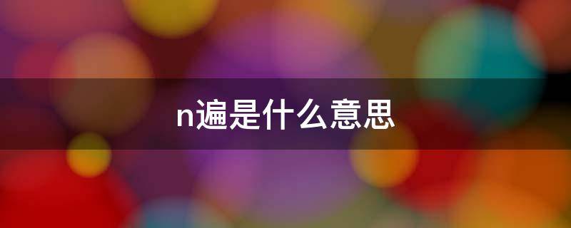 n遍是什么意思 n遍是什么意思?