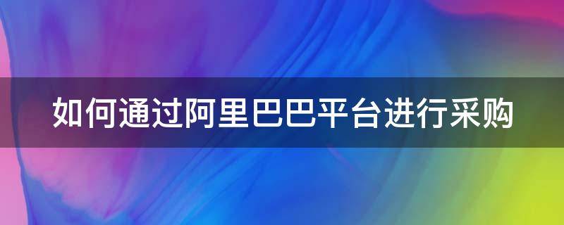 如何通过阿里巴巴平台进行采购 阿里巴巴采购怎么合作