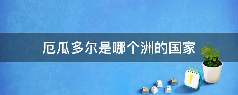 厄瓜多尔是哪个洲的国家 厄瓜多尔是哪个洲的国家地图