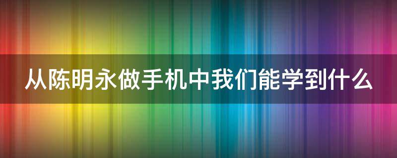 从陈明永做手机中我们能学到什么（陈明永的创业故事）