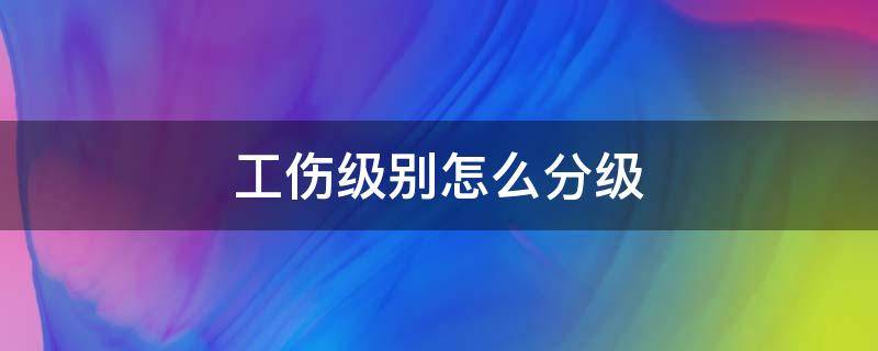 工伤级别怎么分级（工伤级别怎么分级标准）