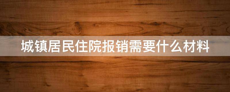 城镇居民住院报销需要什么材料 城镇居民住院报销需要什么材料和手续