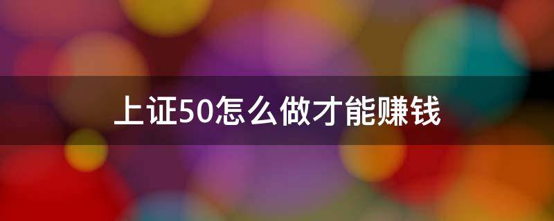 上证50怎么做才能赚钱 上证50是做什么的