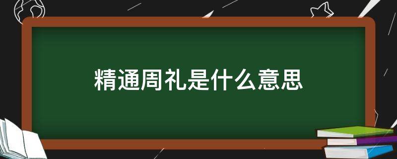 精通周礼是什么意思（精通礼节）