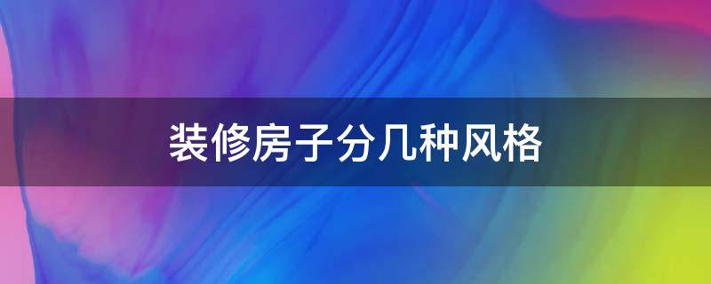 装修房子分几种风格 装修房子有几个风格