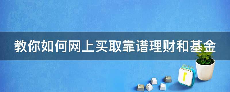 教你如何网上买取靠谱理财和基金（怎样从网上买基金,可靠吗）