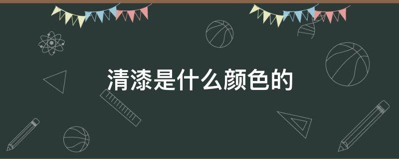 清漆是什么颜色的 清漆是什么颜色的图片