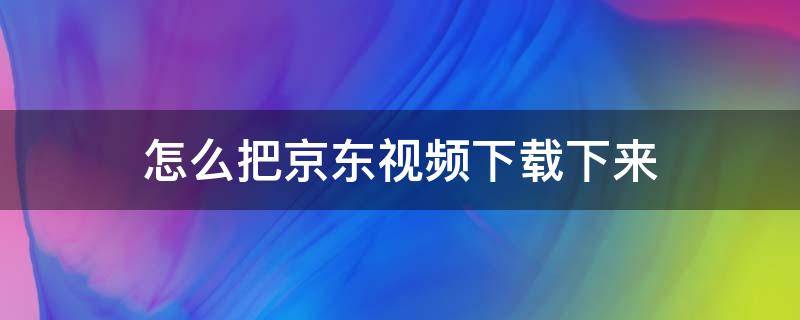 怎么把京东视频下载下来（如何把京东视频下载）