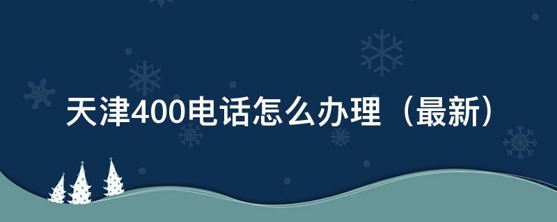 天津400电话怎么办理（天津400电话在哪办）