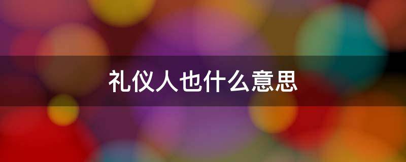 礼仪人也什么意思 礼仪人是什么