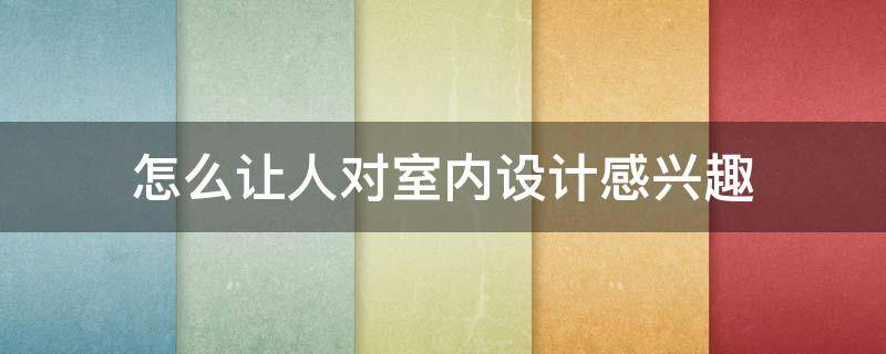 怎么让人对室内设计感兴趣 室内设计怎么提升自己