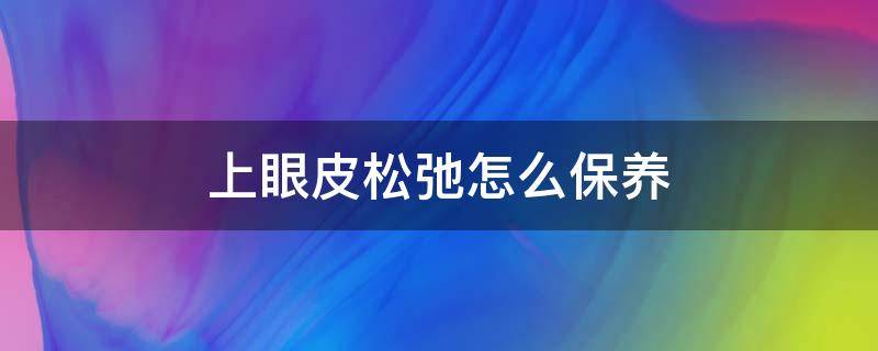 上眼皮松弛怎么保养 上眼皮松弛怎么保养视频