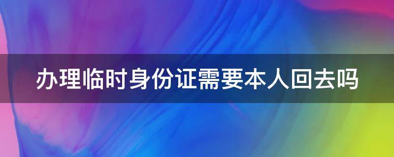 办理临时身份证需要本人回去吗（办理临时身份证需要本人回去吗?）