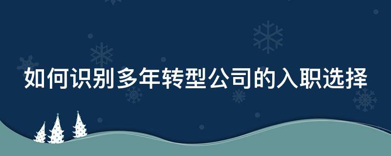 如何识别多年转型公司的入职选择