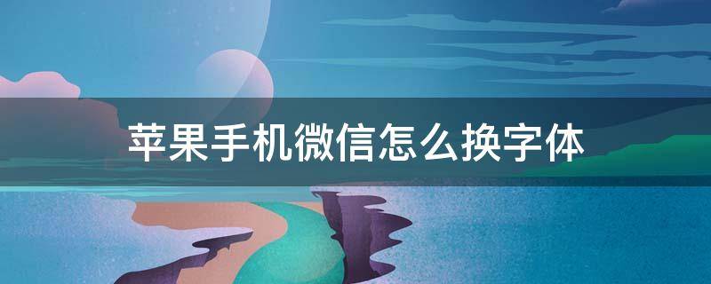 苹果手机微信怎么换字体 苹果手机微信怎么换字体颜色设置