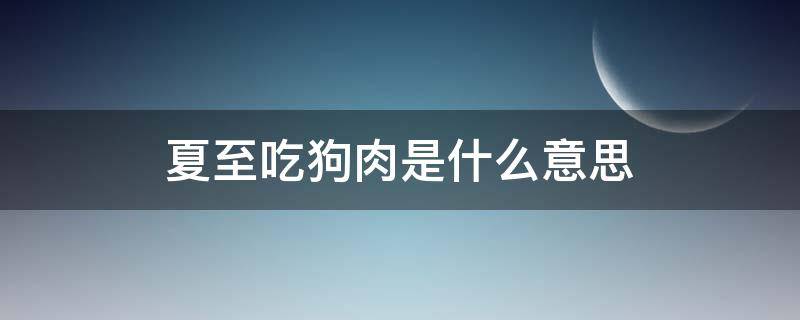 夏至吃狗肉是什么意思（夏至吃狗肉还是冬至吃狗肉）