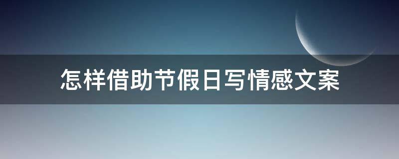 怎样借助节假日写情感文案 怎样借助节假日写情感文案作文