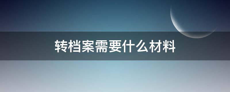 转档案需要什么材料（转档案需要什么材料驾照可以办理）