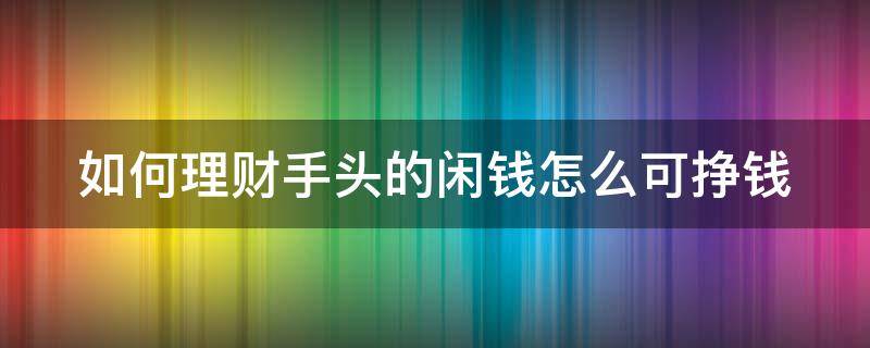 如何理财手头的闲钱怎么可挣钱（怎么理财投资用钱赚钱）