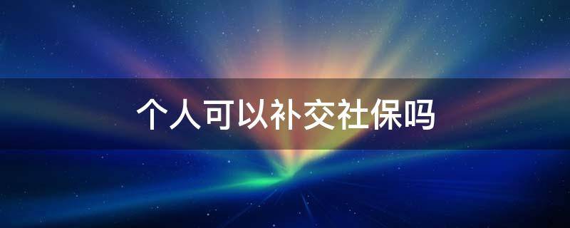 个人可以补交社保吗（社保可以补交吗）