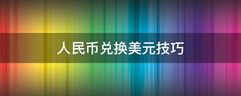 人民币兑换美元技巧（人民币兑换美元方法）