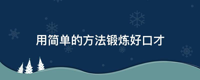 用简单的方法锻炼好口才 用简单的方法锻炼好口才英语作文