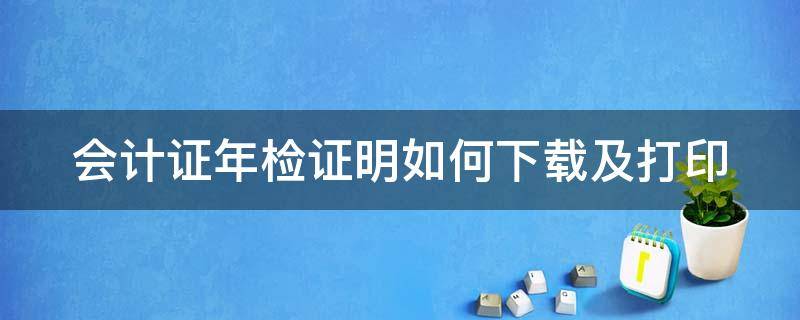 会计证年检证明如何下载及打印 会计证年检怎么弄