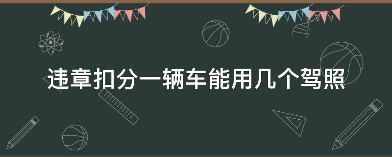 违章扣分一辆车能用几个驾照 车辆违章扣分可以用几个驾照