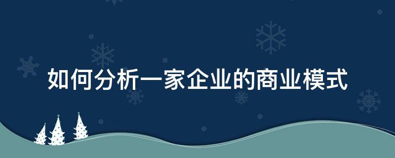 如何分析一家企业的商业模式 如何了解一个企业的商业模式