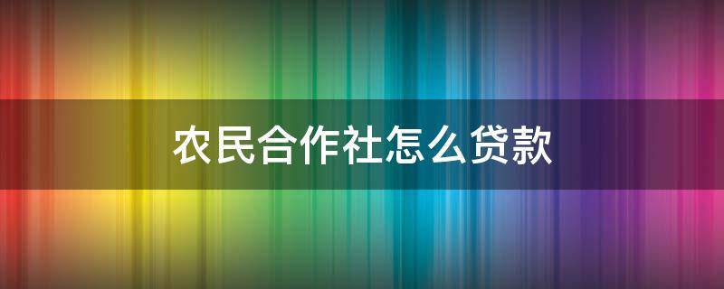 农民合作社怎么贷款（农民合作社怎么贷款最划算）