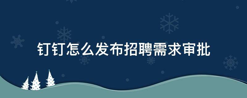 钉钉怎么发布招聘需求审批 钉钉怎样申请招聘