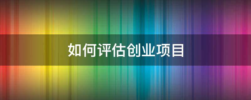 如何评估创业项目（如何评估创业项目的风险）