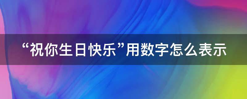 “祝你生日快乐”用数字怎么表示 祝你生日快乐用数字的表达方式