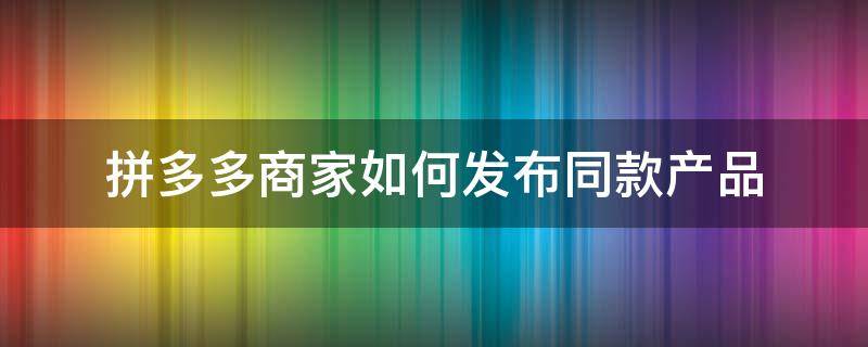 拼多多商家如何发布同款产品（拼多多商家如何发布同款产品图片）