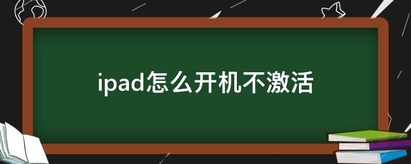 ipad怎么开机不激活 ipad怎么开机不激活手机