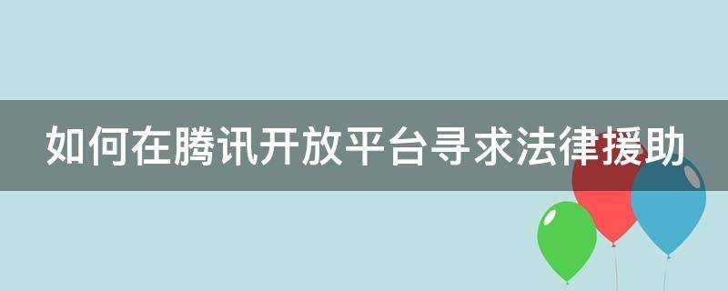 如何在腾讯开放平台寻求法律援助 腾讯法律顾问