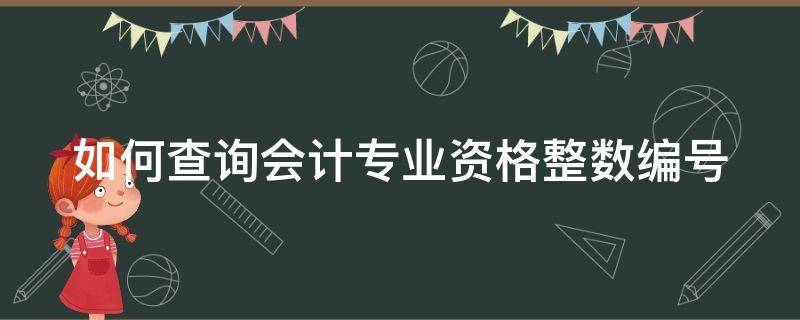 如何查询会计专业资格整数编号 如何查询会计专业资格整数编号的信息