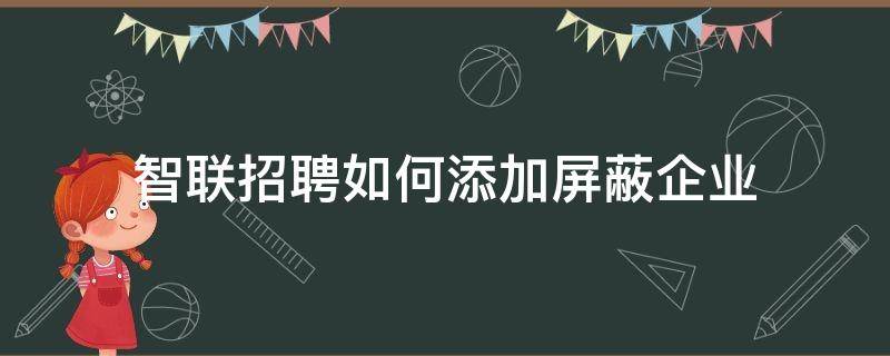 智联招聘如何添加屏蔽企业 智联招聘如何添加屏蔽企业信息