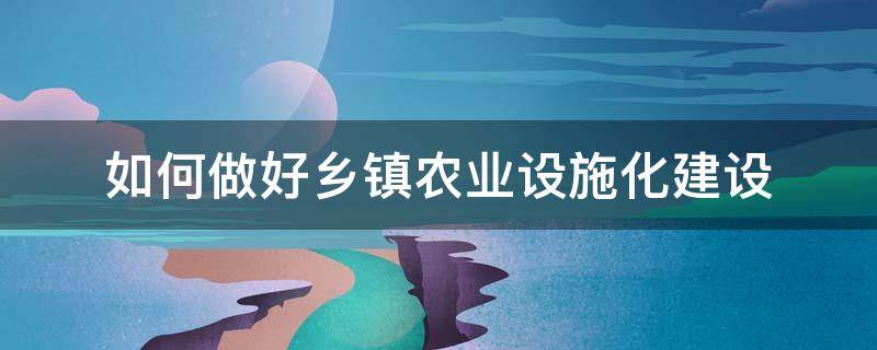 如何做好乡镇农业设施化建设（如何做好乡镇农业设施化建设工作总结）