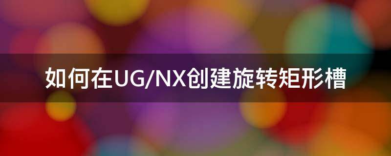 如何在UG/NX创建旋转矩形槽 ug建模旋转