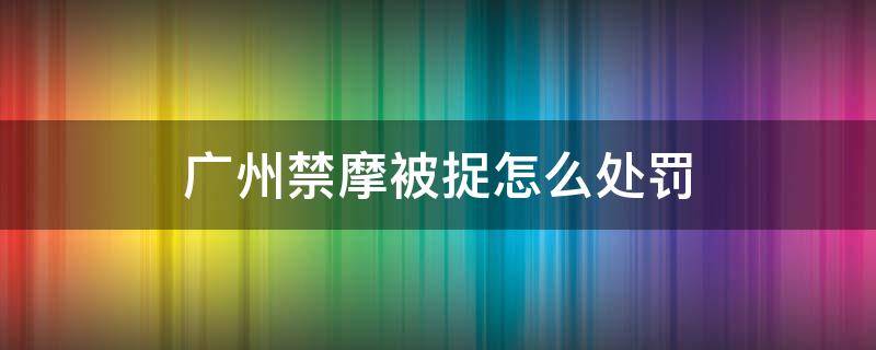 广州禁摩被捉怎么处罚 广州禁摩被捉怎么处罚的