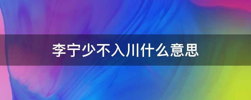 李宁少不入川什么意思 李宁少不入川是什么意思