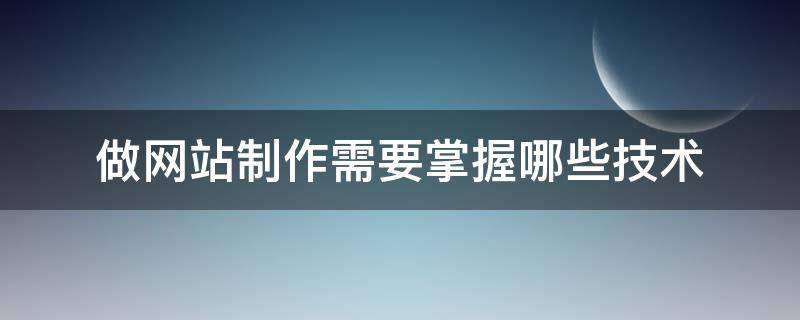 做网站制作需要掌握哪些技术（网站制作需要什么技术）