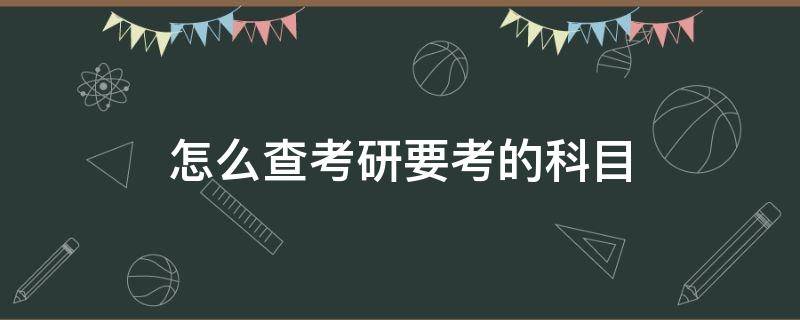 怎么查考研要考的科目（怎么查考研学校的考试科目内容）