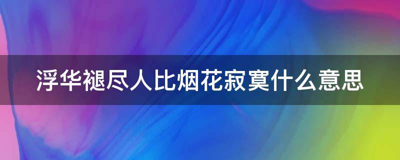 浮华褪尽人比烟花寂寞什么意思 浮华褪尽,人比烟花更寂寞什么意思