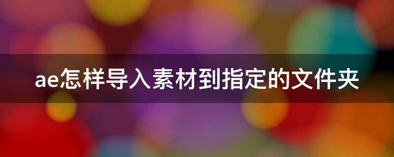 ae怎样导入素材到指定的文件夹（ae的素材导入有几种方法）